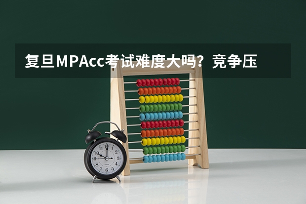 复旦MPAcc考试难度大吗?竞争压力怎么样?
