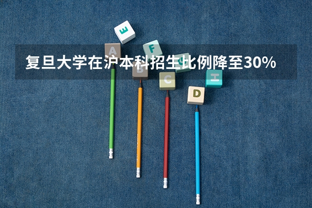 复旦大学在沪本科招生比例降至30%（复旦大学78级招生人数）