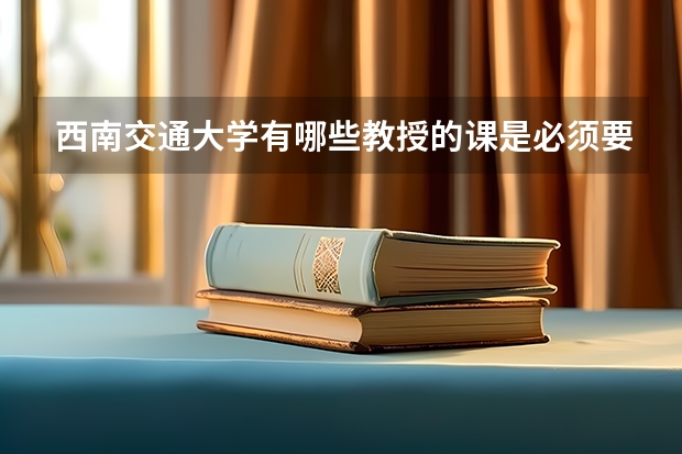 西南交通大学有哪些教授的课是必须要去蹭的?