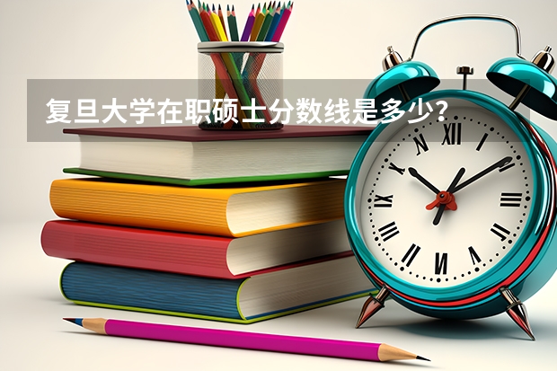 复旦大学在职硕士分数线是多少?