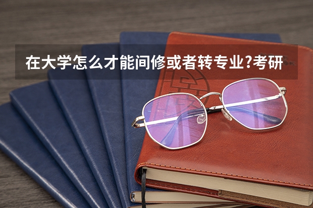 在大学怎么才能间修或者转专业?考研的时候可以考别的专业么?