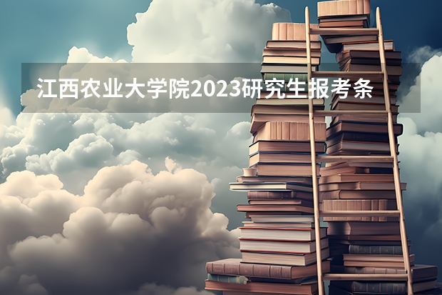 江西农业大学院2023研究生报考条件与要求是什么?