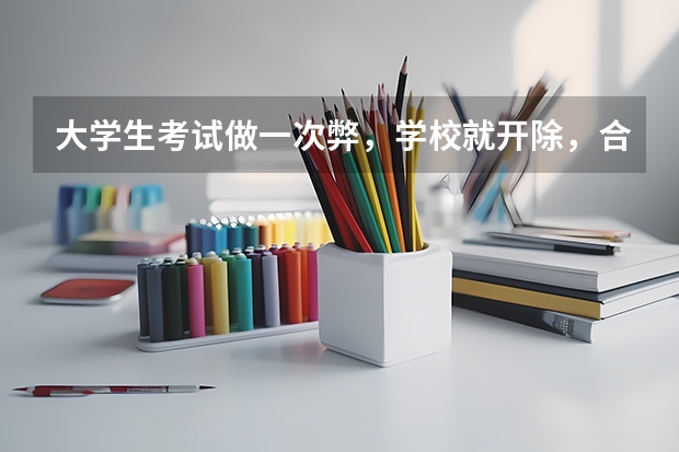 大学生考试做一次弊,学校就开除,合理吗?