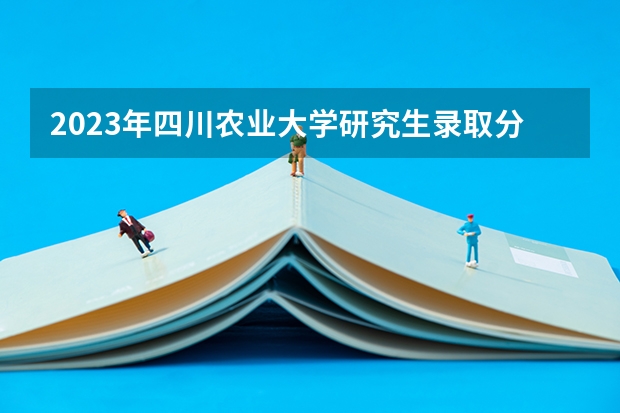 2023年四川农业大学研究生录取分数线是多少?