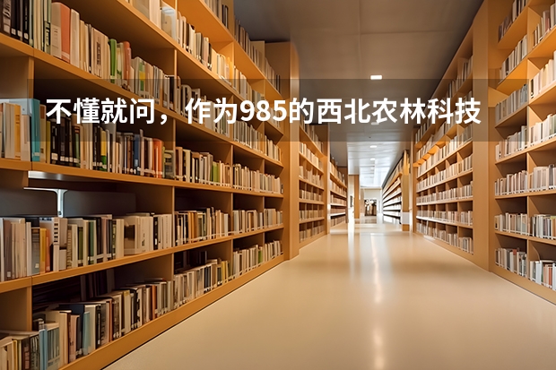 不懂就问,作为985的西北农林科技大学到底怎样(华中农业大学(湖北)高考招生简章)