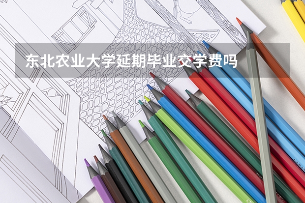 东北农业大学延期毕业交学费吗