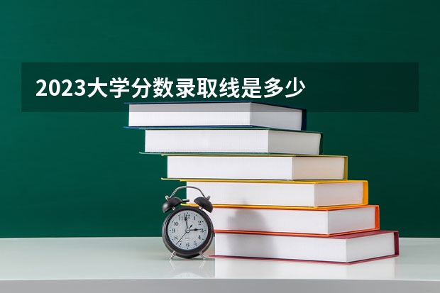 2023大学分数录取线是多少