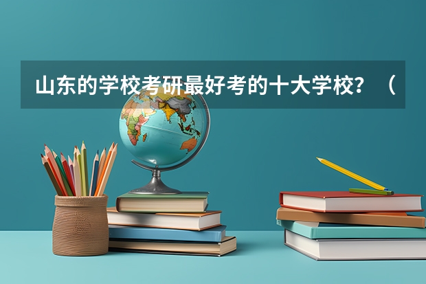 山东的学校考研最好考的十大学校?(山东省的大学排名)