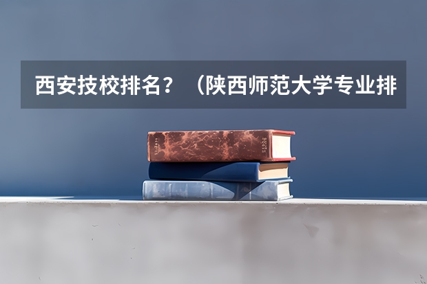 西安技校排名?(陕西师范大学专业排名及分数线)