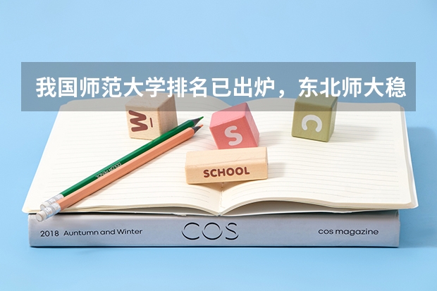 我国师范大学排名已出炉，东北师大稳坐前三，北京师大排名第几？（中国哪4所师范大学，招收公费师范生，考上好过公务员？）
