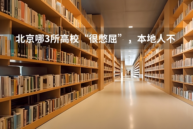 北京哪3所高校“很憋屈”，本地人不想考，外地人却挤破头脑想进？ 最好的十所211大学？