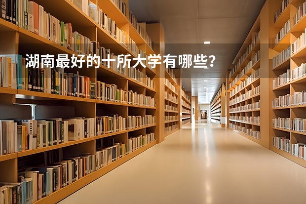 湖南最好的十所大学有哪些？