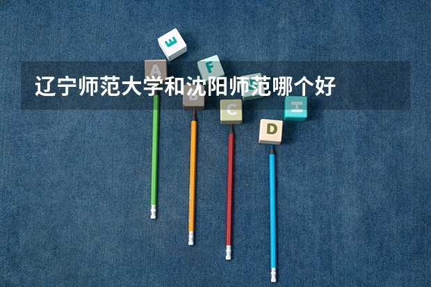 辽宁师范大学和沈阳师范哪个好