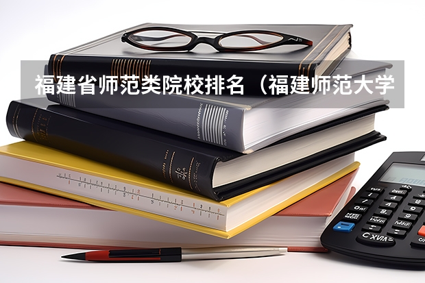 福建省师范类院校排名（福建师范大学全国排名）