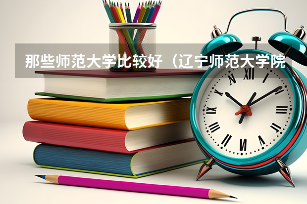 那些师范大学比较好(辽宁师范大学院校排名)