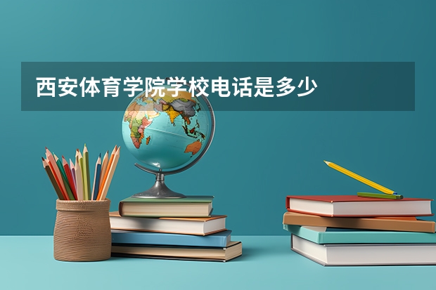 西安体育学院学校电话是多少
