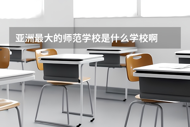 亚洲最大的师范学校是什么学校啊
