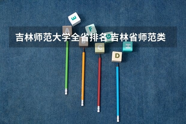 吉林师范大学全省排名 吉林省师范类大学排名及录取分数线