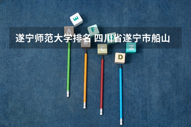 遂宁师范大学排名 四川省遂宁市船山区中专学校排名