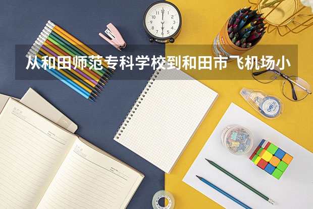 从和田师范专科学校到和田市飞机场小学怎么走