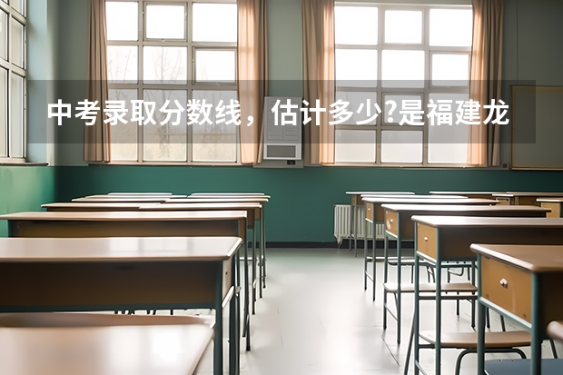 中考录取分数线,估计多少?是福建龙岩!!!