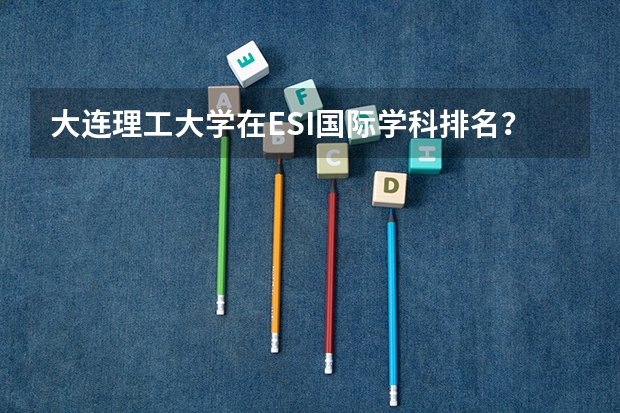 大连理工大学在ESI国际学科排名？ esi大学排名
