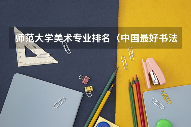 师范大学美术专业排名（中国最好书法大学排名）