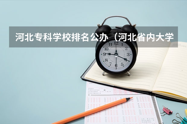 河北专科学校排名公办（河北省内大学排名一览表）