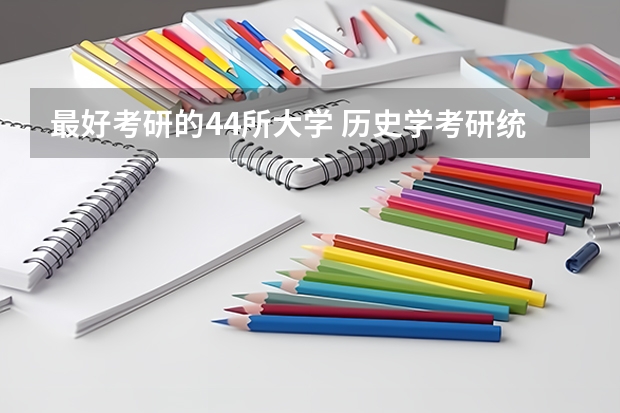 最好考研的44所大学 历史学考研统考院校,大家要pick哪一所