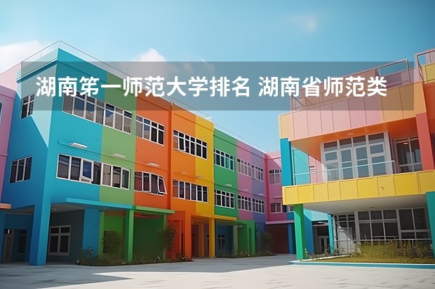 湖南笫一师范大学排名 湖南省师范类院校排名及录取分