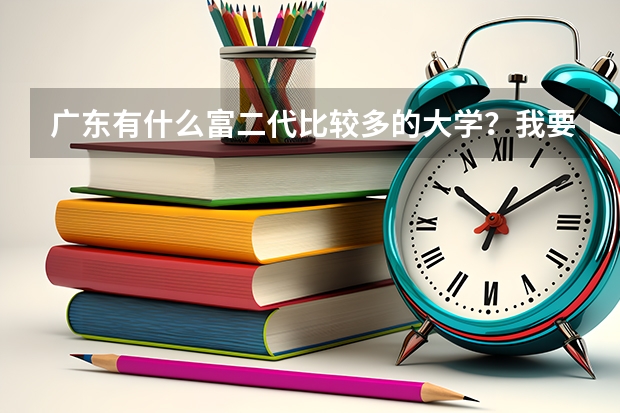 广东有什么富二代比较多的大学？我要的是亲身经历的正确答案，不要复制网上的那些给我。