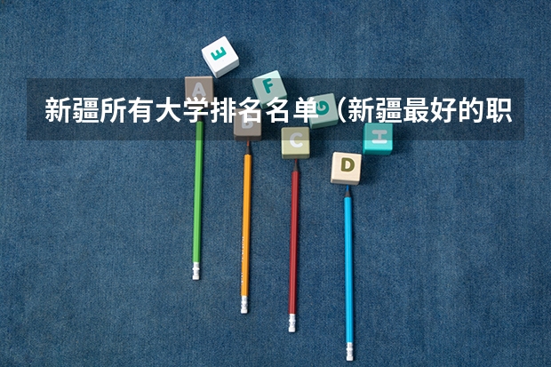 新疆所有大学排名名单（新疆最好的职业学校排名？）