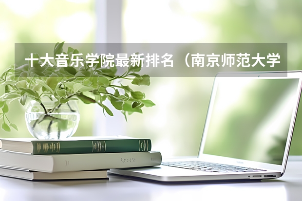 十大音乐学院最新排名（南京师范大学最新排名）