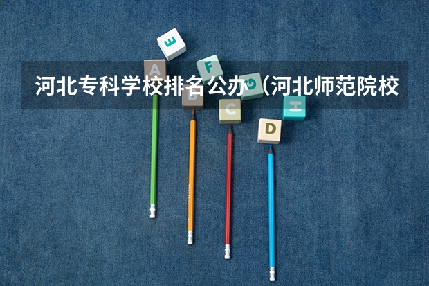 河北专科学校排名公办（河北师范院校排名情况）