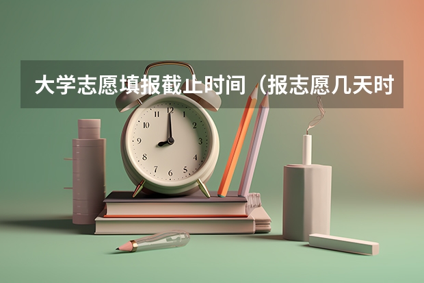 大学志愿填报截止时间（报志愿几天时间结束）