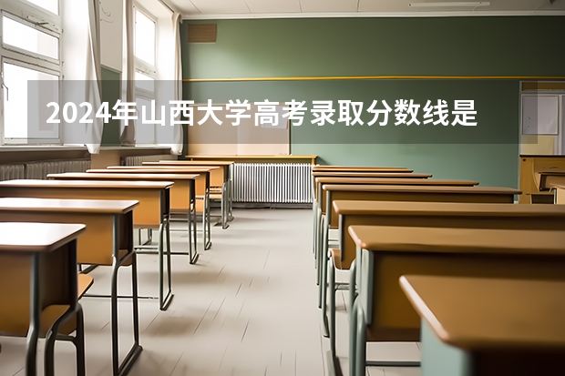 2024年山西大学高考录取分数线是多少?