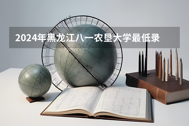 2024年黑龙江八一农垦大学最低录取分数线