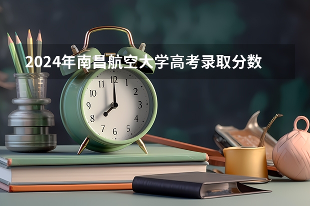 2024年南昌航空大学高考录取分数线是多少?