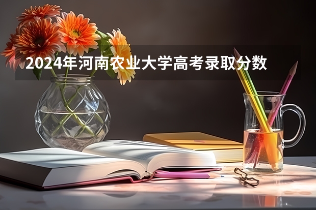 2024年河南农业大学高考录取分数线是多少？