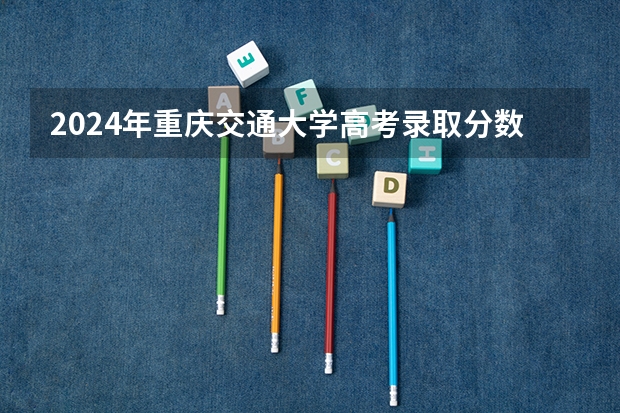 2024年重庆交通大学高考录取分数线是多少?