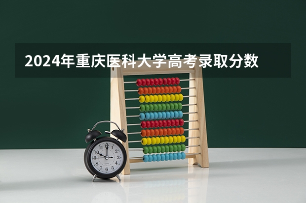 2024年重庆医科大学高考录取分数线是多少?