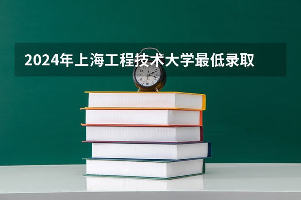 2024年上海工程技术大学最低录取分数线