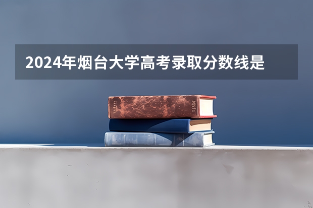 2024年烟台大学高考录取分数线是多少?