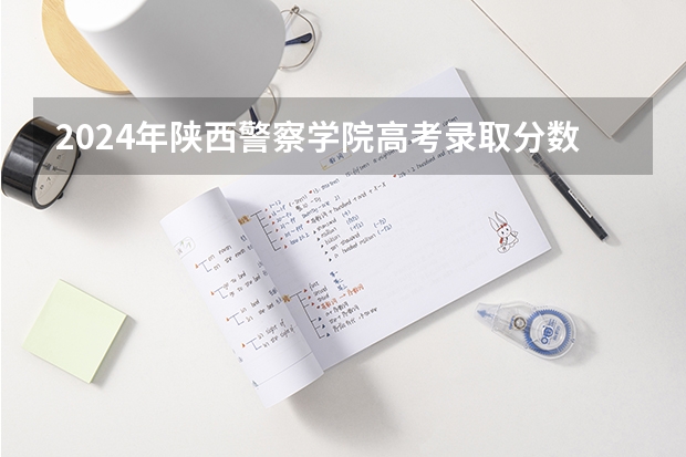 2024年陕西警察学院高考录取分数线是多少?
