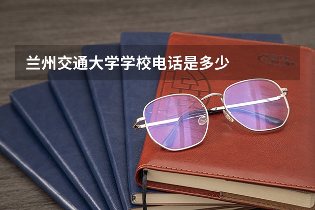 兰州交通大学学校电话是多少