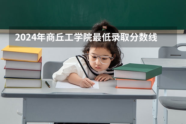 2024年商丘工学院最低录取分数线