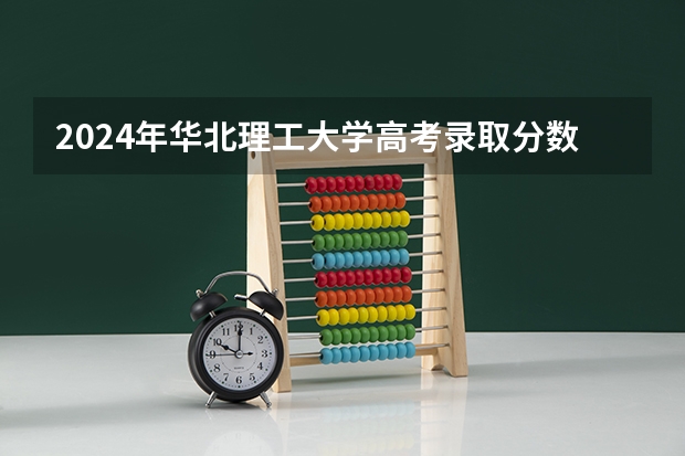 2024年华北理工大学高考录取分数线是多少?