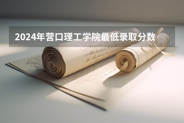 2024年营口理工学院最低录取分数线