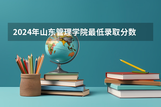 2024年山东管理学院最低录取分数线