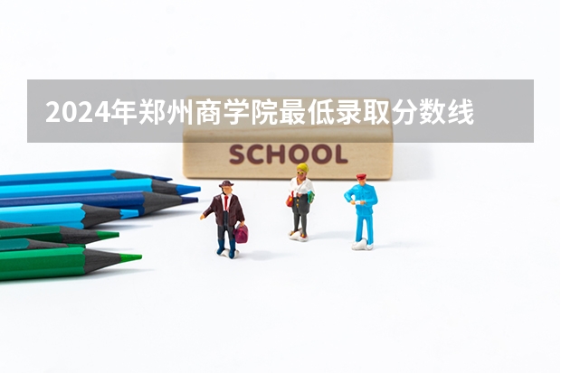 2024年郑州商学院最低录取分数线